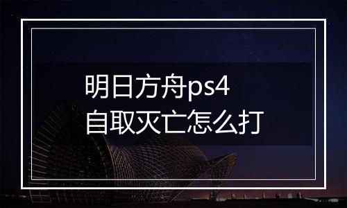 明日方舟ps4自取灭亡怎么打