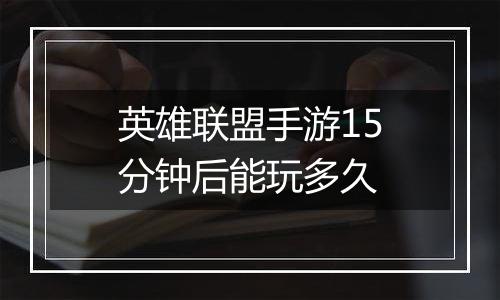 英雄联盟手游15分钟后能玩多久