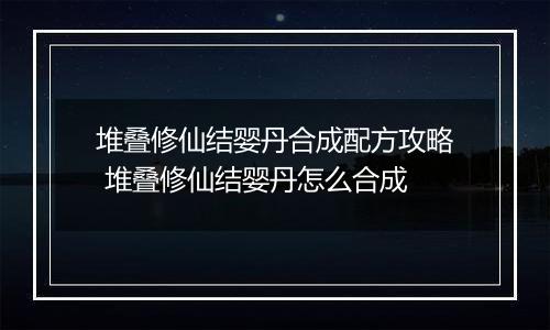 堆叠修仙结婴丹合成配方攻略 堆叠修仙结婴丹怎么合成