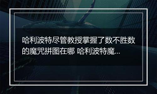 哈利波特尽管教授掌握了数不胜数的魔咒拼图在哪 哈利波特魔法觉醒10月8日拼图寻宝
