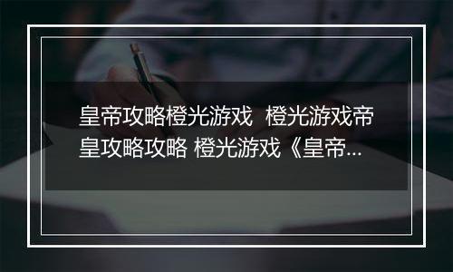 皇帝攻略橙光游戏  橙光游戏帝皇攻略攻略 橙光游戏《皇帝攻略》攻略补充