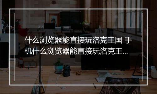 什么浏览器能直接玩洛克王国 手机什么浏览器能直接玩洛克王国