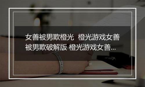 女善被男欺橙光  橙光游戏女善被男欺破解版 橙光游戏女善被男欺2-1特殊事件攻略