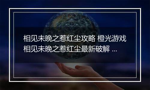 相见未晚之惹红尘攻略 橙光游戏相见未晚之惹红尘最新破解 橙光游戏相见未晚之惹红尘祭典攻略