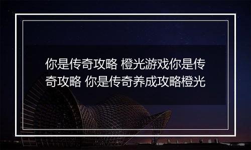 你是传奇攻略 橙光游戏你是传奇攻略 你是传奇养成攻略橙光