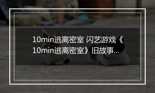 10min逃离密室 闪艺游戏《10min逃离密室》旧故事线攻略