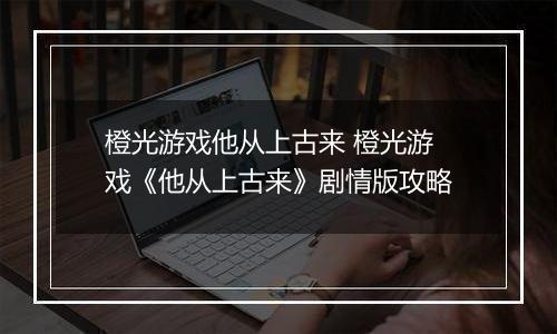 橙光游戏他从上古来 橙光游戏《他从上古来》剧情版攻略