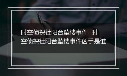 时空侦探社阳台坠楼事件  时空侦探社阳台坠楼事件凶手是谁