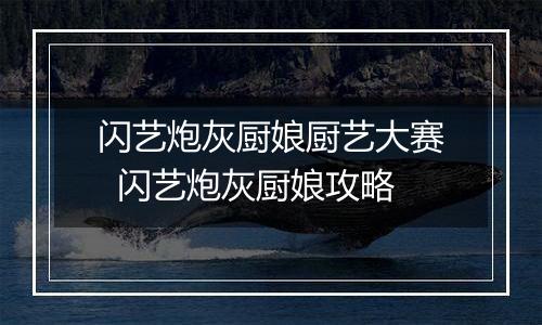 闪艺炮灰厨娘厨艺大赛  闪艺炮灰厨娘攻略