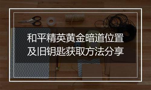 和平精英黄金暗道位置及旧钥匙获取方法分享