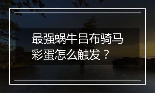 最强蜗牛吕布骑马彩蛋怎么触发？