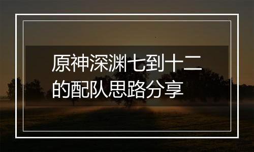 原神深渊七到十二的配队思路分享