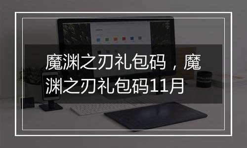 魔渊之刃礼包码，魔渊之刃礼包码11月