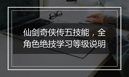 仙剑奇侠传五技能，全角色绝技学习等级说明