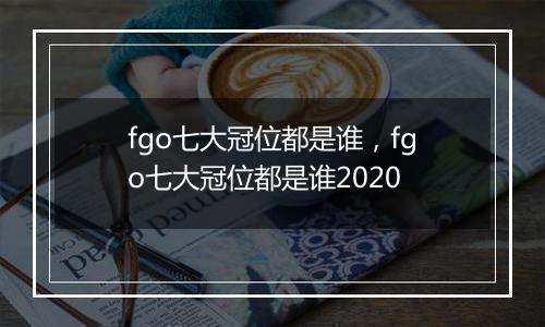 fgo七大冠位都是谁，fgo七大冠位都是谁2020