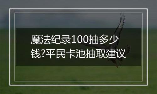 魔法纪录100抽多少钱?平民卡池抽取建议