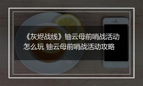 《灰烬战线》铀云母前哨战活动怎么玩 铀云母前哨战活动攻略