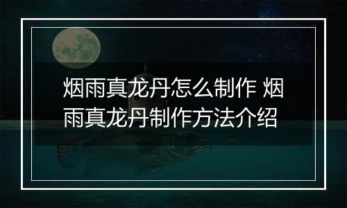 烟雨真龙丹怎么制作 烟雨真龙丹制作方法介绍