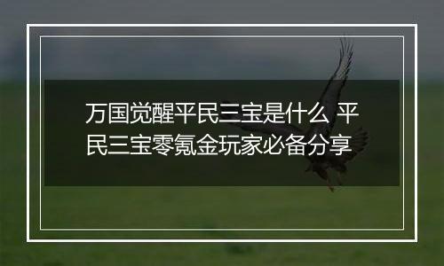 万国觉醒平民三宝是什么 平民三宝零氪金玩家必备分享