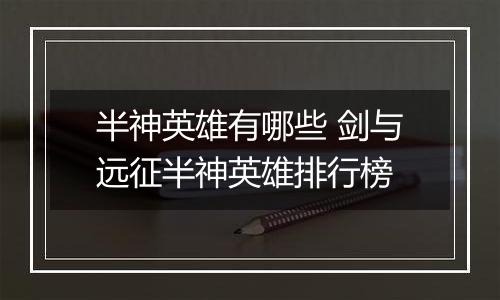 半神英雄有哪些 剑与远征半神英雄排行榜