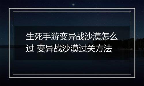 生死手游变异战沙漠怎么过 变异战沙漠过关方法