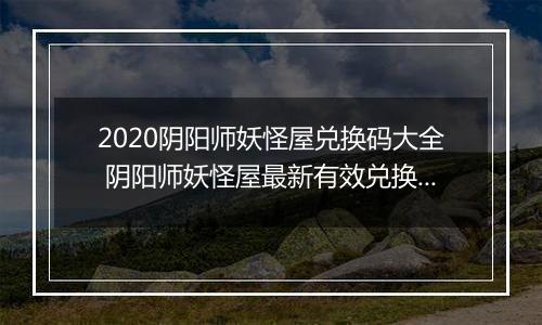 2020阴阳师妖怪屋兑换码大全 阴阳师妖怪屋最新有效兑换码汇总