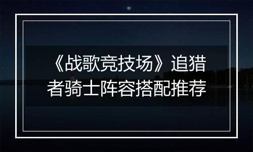 《战歌竞技场》追猎者骑士阵容搭配推荐