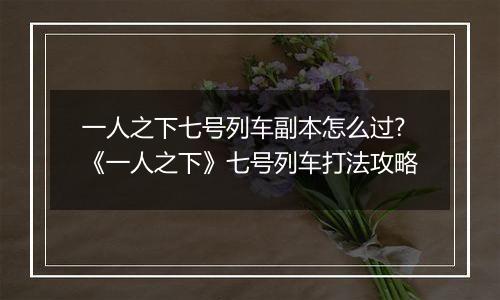 一人之下七号列车副本怎么过?《一人之下》七号列车打法攻略