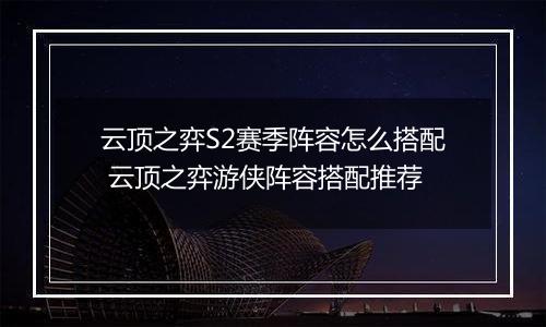 云顶之弈S2赛季阵容怎么搭配 云顶之弈游侠阵容搭配推荐