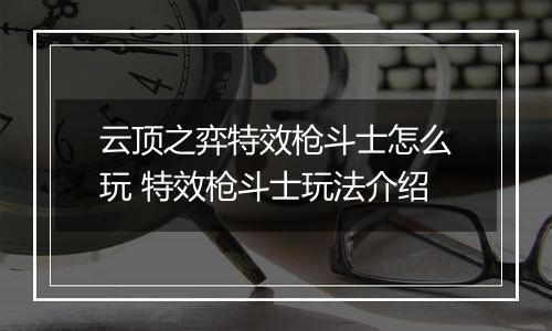 云顶之弈特效枪斗士怎么玩 特效枪斗士玩法介绍