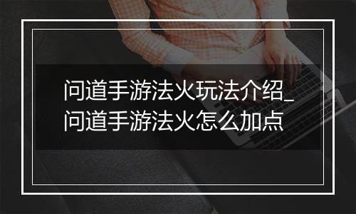 问道手游法火玩法介绍_问道手游法火怎么加点