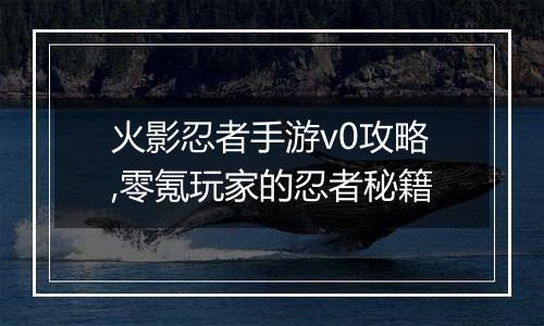火影忍者手游v0攻略,零氪玩家的忍者秘籍