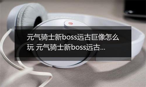 元气骑士新boss远古巨像怎么玩 元气骑士新boss远古巨玩法介绍