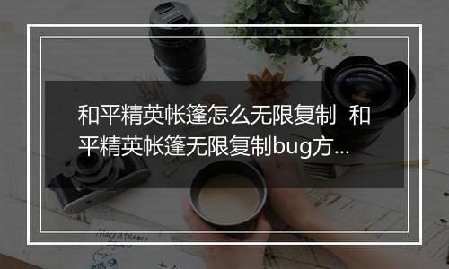 和平精英帐篷怎么无限复制  和平精英帐篷无限复制bug方法推荐