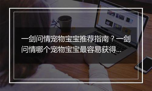 一剑问情宠物宝宝推荐指南？一剑问情哪个宠物宝宝最容易获得？