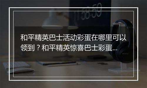 和平精英巴士活动彩蛋在哪里可以领到？和平精英惊喜巴士彩蛋领取方法？