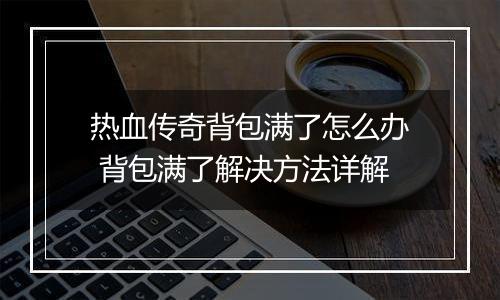 热血传奇背包满了怎么办 背包满了解决方法详解