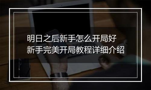 明日之后新手怎么开局好 新手完美开局教程详细介绍