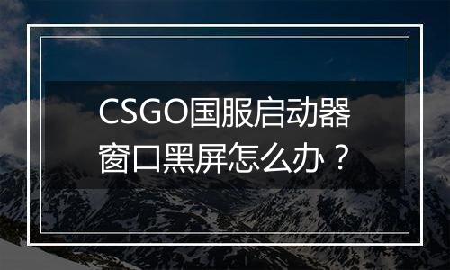 CSGO国服启动器窗口黑屏怎么办？