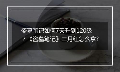 盗墓笔记如何7天升到120级？《盗墓笔记》二月红怎么拿?