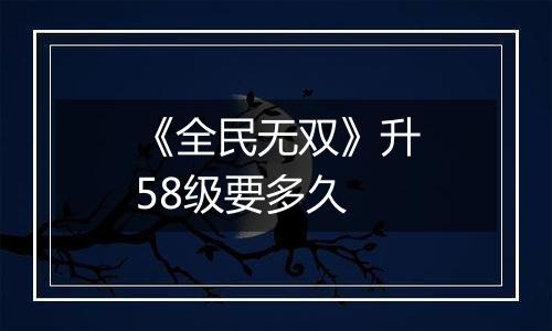 《全民无双》升58级要多久