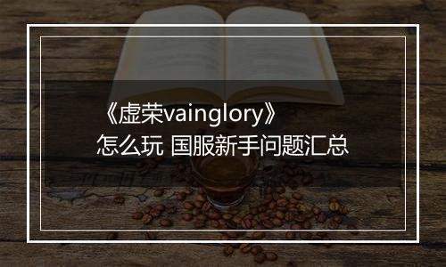 《虚荣vainglory》怎么玩 国服新手问题汇总