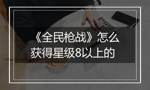 《全民枪战》怎么获得星级8以上的
