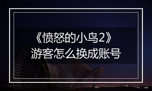 《愤怒的小鸟2》游客怎么换成账号
