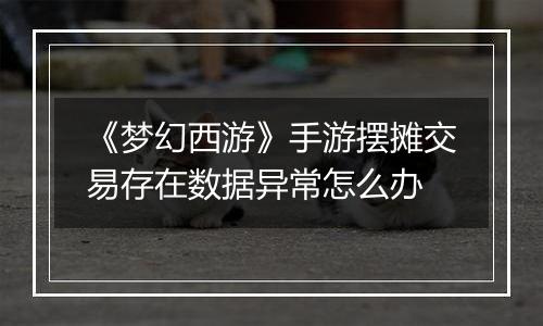 《梦幻西游》手游摆摊交易存在数据异常怎么办