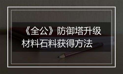 《全公》防御塔升级材料石料获得方法
