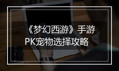 《梦幻西游》手游PK宠物选择攻略