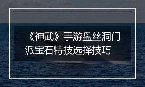 《神武》手游盘丝洞门派宝石特技选择技巧