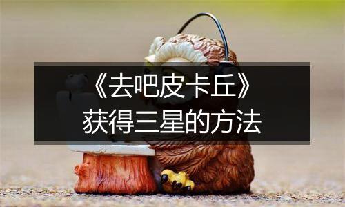 《去吧皮卡丘》获得三星的方法