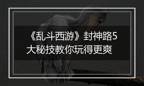 《乱斗西游》封神路5大秘技教你玩得更爽